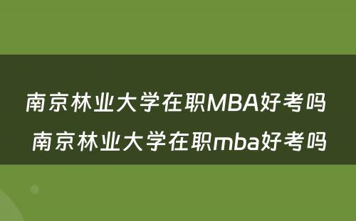南京林业大学在职MBA好考吗 南京林业大学在职mba好考吗