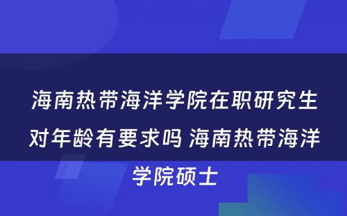 海南热带海洋学院在职研究生对年龄有要求吗 海南热带海洋学院硕士