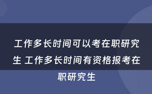 工作多长时间可以考在职研究生 工作多长时间有资格报考在职研究生