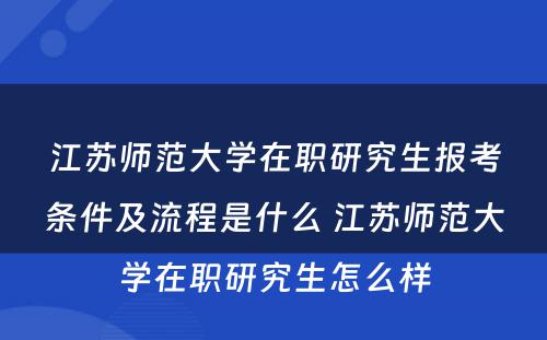 江苏师范大学在职研究生报考条件及流程是什么 江苏师范大学在职研究生怎么样