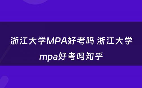 浙江大学MPA好考吗 浙江大学mpa好考吗知乎