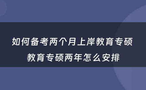 如何备考两个月上岸教育专硕 教育专硕两年怎么安排