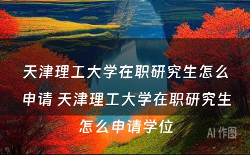 天津理工大学在职研究生怎么申请 天津理工大学在职研究生怎么申请学位