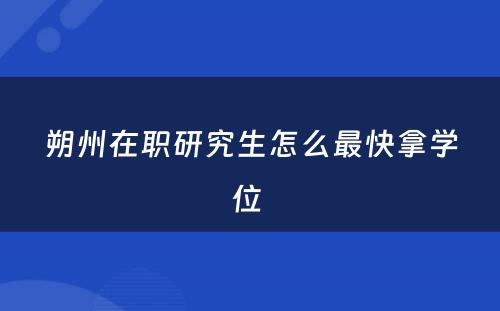 朔州在职研究生怎么最快拿学位 