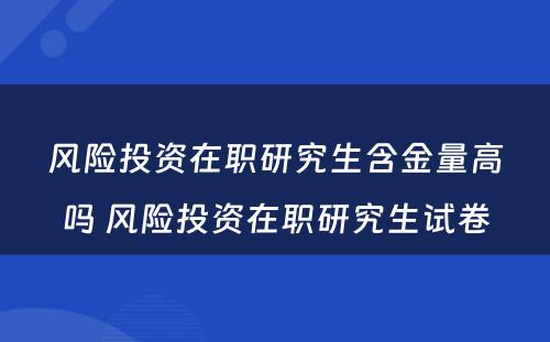 风险投资在职研究生含金量高吗 风险投资在职研究生试卷