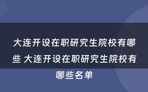 大连开设在职研究生院校有哪些 大连开设在职研究生院校有哪些名单