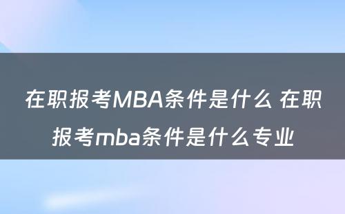 在职报考MBA条件是什么 在职报考mba条件是什么专业