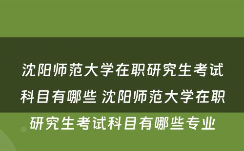 沈阳师范大学在职研究生考试科目有哪些 沈阳师范大学在职研究生考试科目有哪些专业