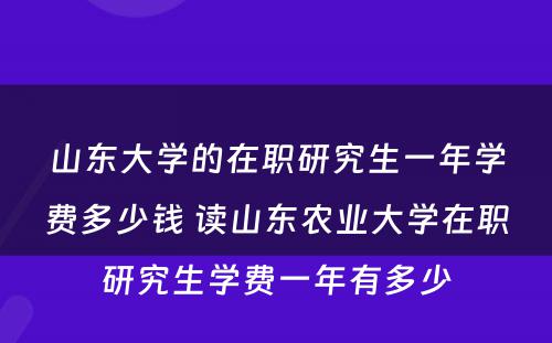 山东大学的在职研究生一年学费多少钱 读山东农业大学在职研究生学费一年有多少