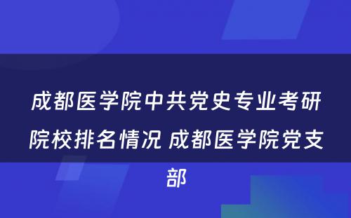 成都医学院中共党史专业考研院校排名情况 成都医学院党支部