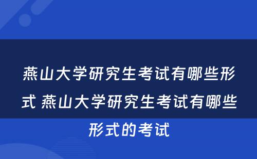 燕山大学研究生考试有哪些形式 燕山大学研究生考试有哪些形式的考试