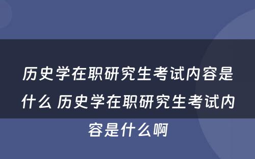 历史学在职研究生考试内容是什么 历史学在职研究生考试内容是什么啊