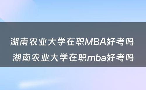 湖南农业大学在职MBA好考吗 湖南农业大学在职mba好考吗