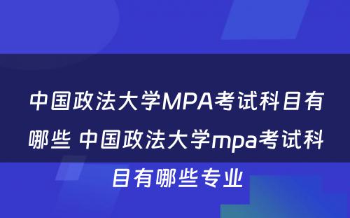 中国政法大学MPA考试科目有哪些 中国政法大学mpa考试科目有哪些专业