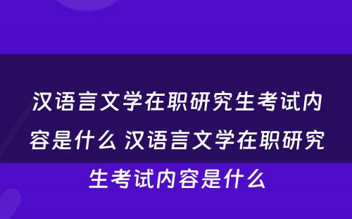 汉语言文学在职研究生考试内容是什么 汉语言文学在职研究生考试内容是什么