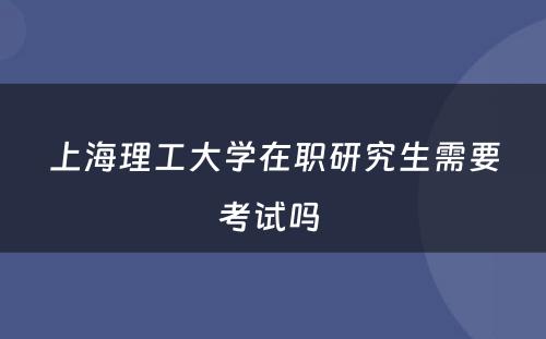上海理工大学在职研究生需要考试吗 