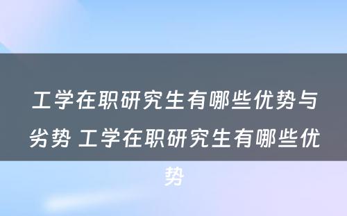 工学在职研究生有哪些优势与劣势 工学在职研究生有哪些优势