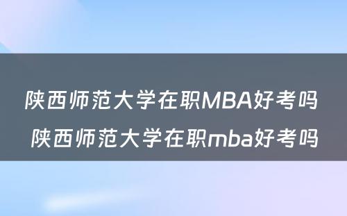 陕西师范大学在职MBA好考吗 陕西师范大学在职mba好考吗