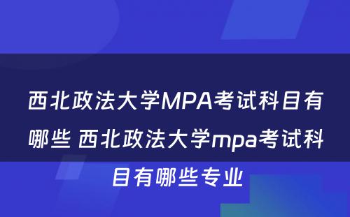 西北政法大学MPA考试科目有哪些 西北政法大学mpa考试科目有哪些专业