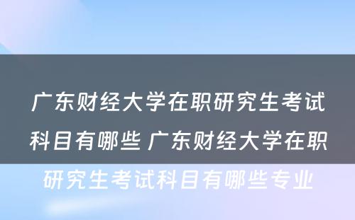 广东财经大学在职研究生考试科目有哪些 广东财经大学在职研究生考试科目有哪些专业