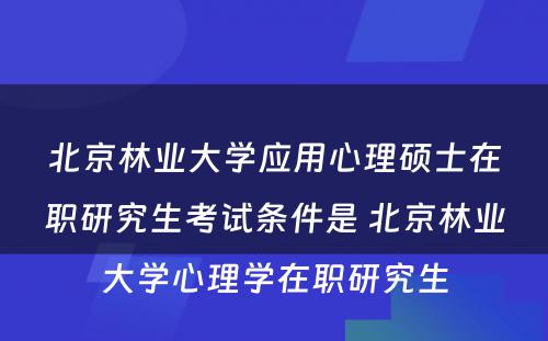 北京林业大学应用心理硕士在职研究生考试条件是 北京林业大学心理学在职研究生