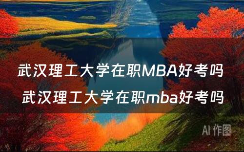 武汉理工大学在职MBA好考吗 武汉理工大学在职mba好考吗