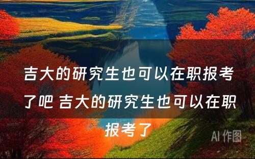 吉大的研究生也可以在职报考了吧 吉大的研究生也可以在职报考了