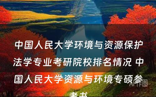 中国人民大学环境与资源保护法学专业考研院校排名情况 中国人民大学资源与环境专硕参考书