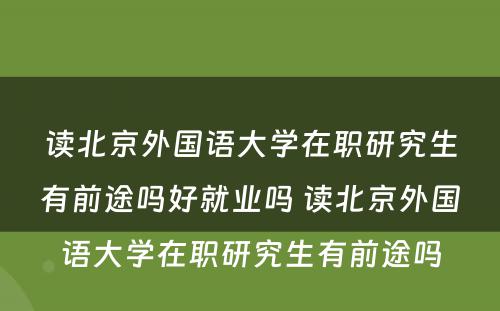 读北京外国语大学在职研究生有前途吗好就业吗 读北京外国语大学在职研究生有前途吗