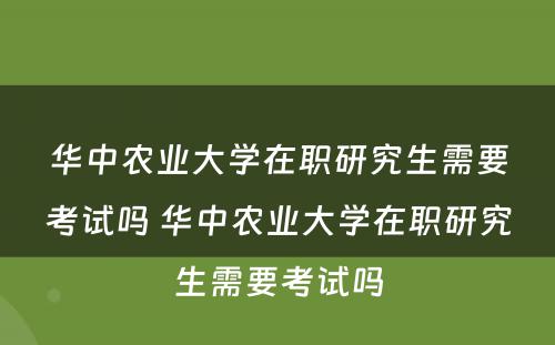 华中农业大学在职研究生需要考试吗 华中农业大学在职研究生需要考试吗