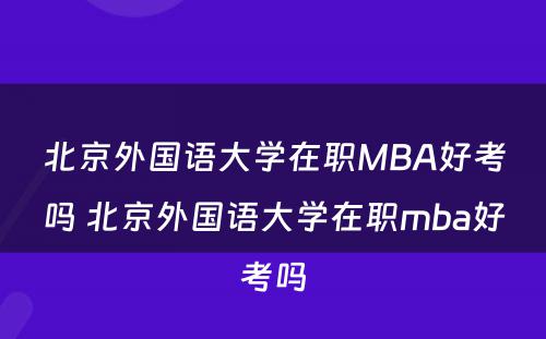 北京外国语大学在职MBA好考吗 北京外国语大学在职mba好考吗