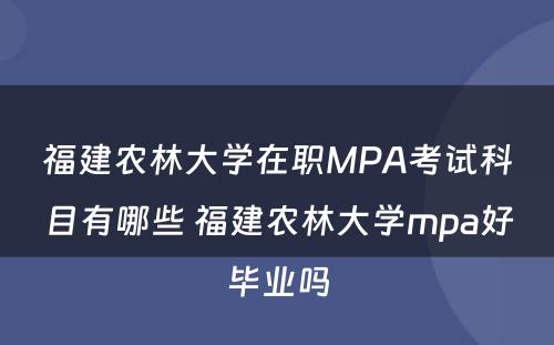 福建农林大学在职MPA考试科目有哪些 福建农林大学mpa好毕业吗