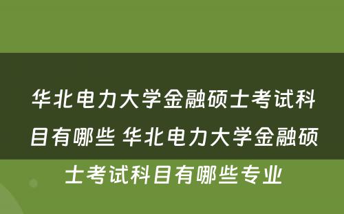 华北电力大学金融硕士考试科目有哪些 华北电力大学金融硕士考试科目有哪些专业