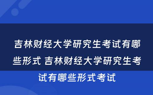 吉林财经大学研究生考试有哪些形式 吉林财经大学研究生考试有哪些形式考试