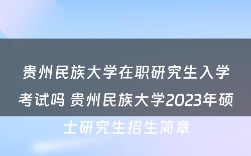 贵州民族大学在职研究生入学考试吗 贵州民族大学2023年硕士研究生招生简章
