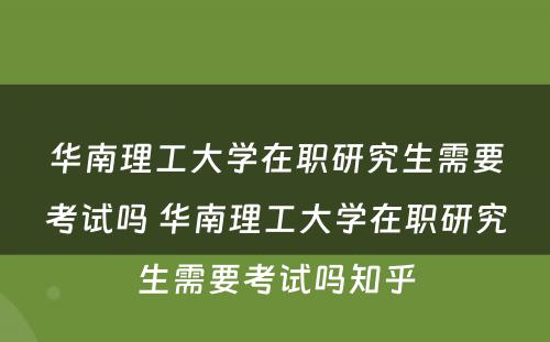 华南理工大学在职研究生需要考试吗 华南理工大学在职研究生需要考试吗知乎
