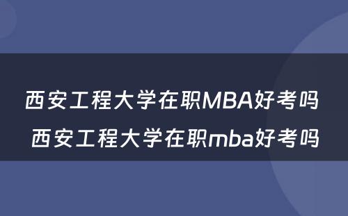 西安工程大学在职MBA好考吗 西安工程大学在职mba好考吗