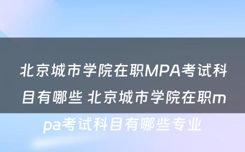 北京城市学院在职MPA考试科目有哪些 北京城市学院在职mpa考试科目有哪些专业