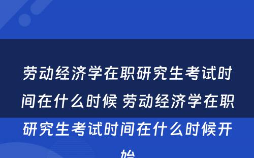 劳动经济学在职研究生考试时间在什么时候 劳动经济学在职研究生考试时间在什么时候开始