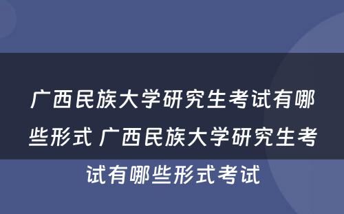 广西民族大学研究生考试有哪些形式 广西民族大学研究生考试有哪些形式考试