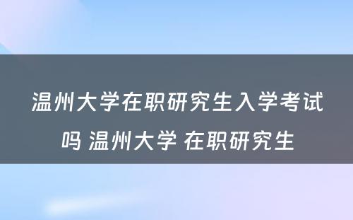 温州大学在职研究生入学考试吗 温州大学 在职研究生