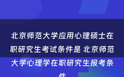 北京师范大学应用心理硕士在职研究生考试条件是 北京师范大学心理学在职研究生报考条件