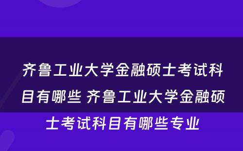 齐鲁工业大学金融硕士考试科目有哪些 齐鲁工业大学金融硕士考试科目有哪些专业