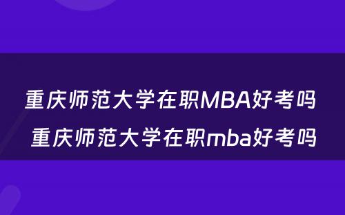 重庆师范大学在职MBA好考吗 重庆师范大学在职mba好考吗
