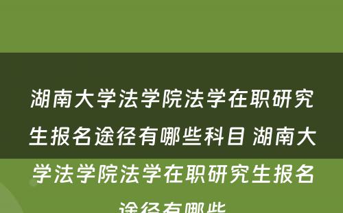 湖南大学法学院法学在职研究生报名途径有哪些科目 湖南大学法学院法学在职研究生报名途径有哪些