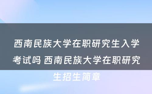 西南民族大学在职研究生入学考试吗 西南民族大学在职研究生招生简章