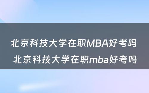 北京科技大学在职MBA好考吗 北京科技大学在职mba好考吗