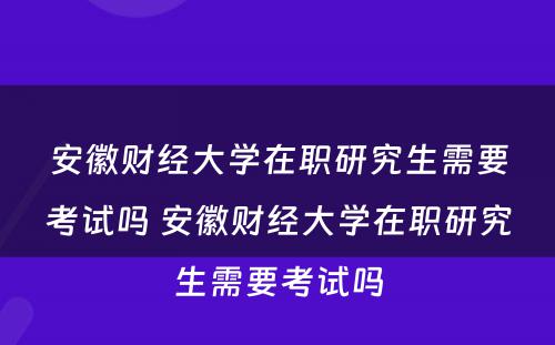 安徽财经大学在职研究生需要考试吗 安徽财经大学在职研究生需要考试吗