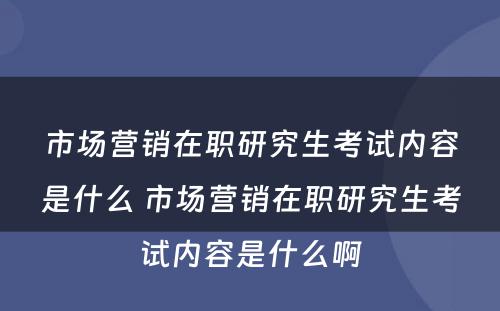 市场营销在职研究生考试内容是什么 市场营销在职研究生考试内容是什么啊