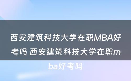 西安建筑科技大学在职MBA好考吗 西安建筑科技大学在职mba好考吗